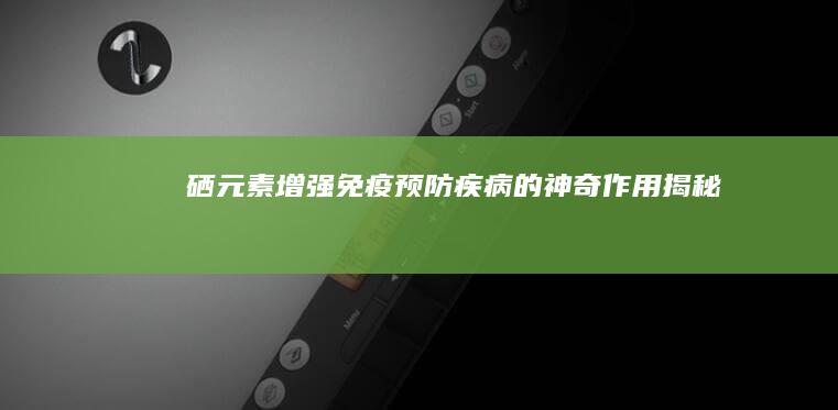 硒元素：增强免疫、预防疾病的神奇作用揭秘